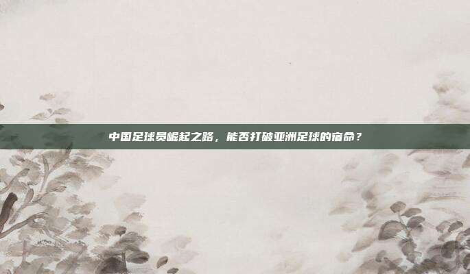 中国足球员崛起之路，能否打破亚洲足球的宿命？