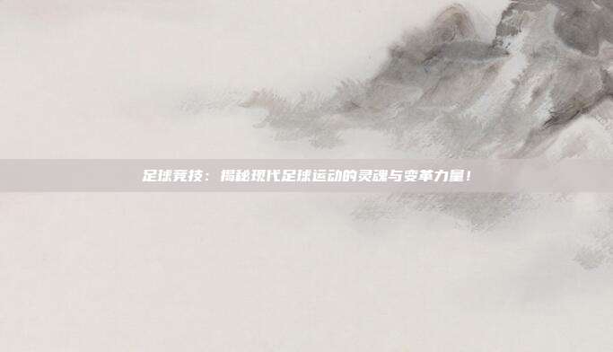 足球竞技：揭秘现代足球运动的灵魂与变革力量！