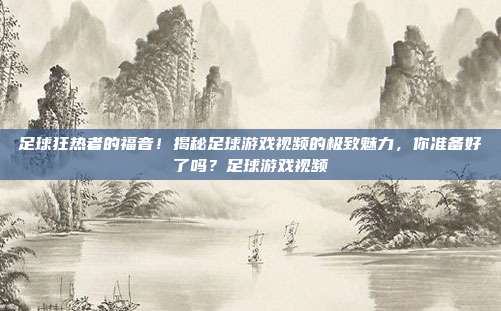 足球狂热者的福音！揭秘足球游戏视频的极致魅力，你准备好了吗？足球游戏视频