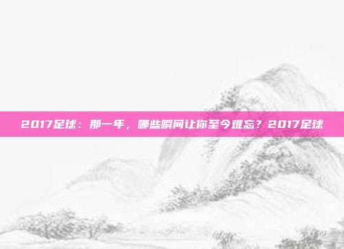 2017足球：那一年，哪些瞬间让你至今难忘？2017足球