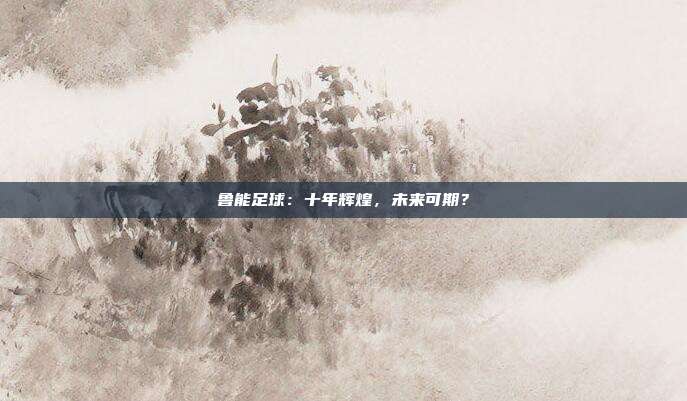 鲁能足球：十年辉煌，未来可期？