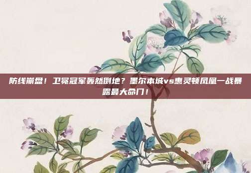 防线崩盘！卫冕冠军轰然倒地？墨尔本城vs惠灵顿凤凰一战暴露最大命门！