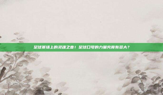 足球赛场上的灵魂之音！足球口号的力量究竟有多大？