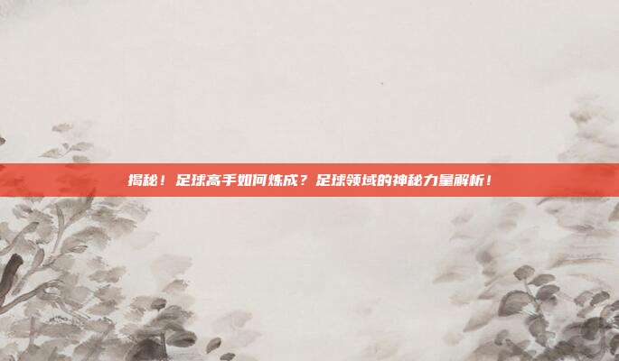 揭秘！足球高手如何炼成？足球领域的神秘力量解析！