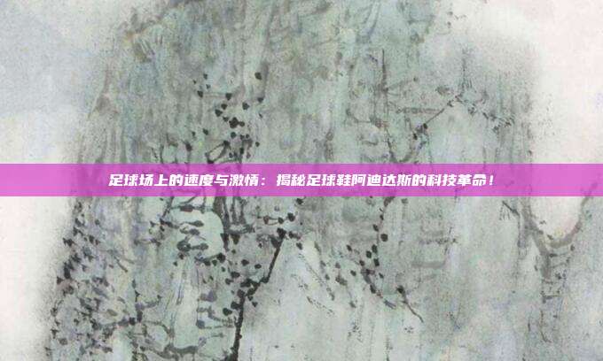 足球场上的速度与激情：揭秘足球鞋阿迪达斯的科技革命！
