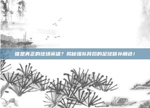 谁是真正的球场英雄？揭秘强队背后的足球替补角色！