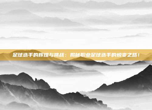 足球选手的辉煌与挑战：揭秘职业足球选手的蜕变之路！