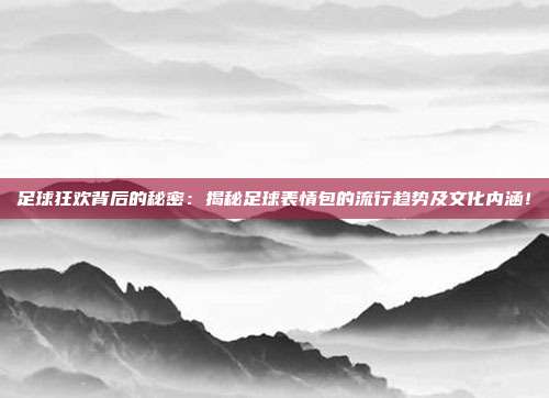 足球狂欢背后的秘密：揭秘足球表情包的流行趋势及文化内涵！