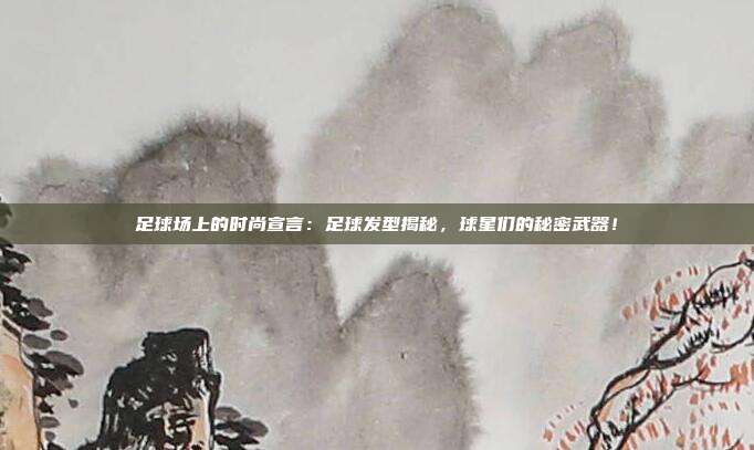 足球场上的时尚宣言：足球发型揭秘，球星们的秘密武器！