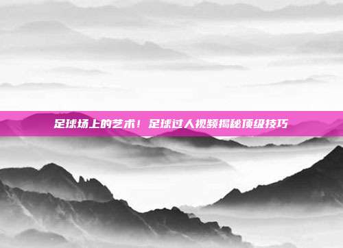 足球场上的艺术！足球过人视频揭秘顶级技巧