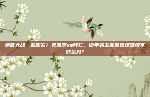 榜首大战一触即发！美因茨vs拜仁，德甲霸主能否客场延续不败金身？