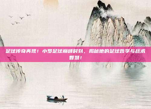 足球传奇再现！小罗足球巅峰时刻，揭秘他的足球哲学与战术智慧！
