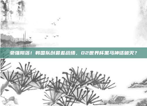 豪强陨落！韩国队创最差战绩，02世界杯黑马神话破灭？