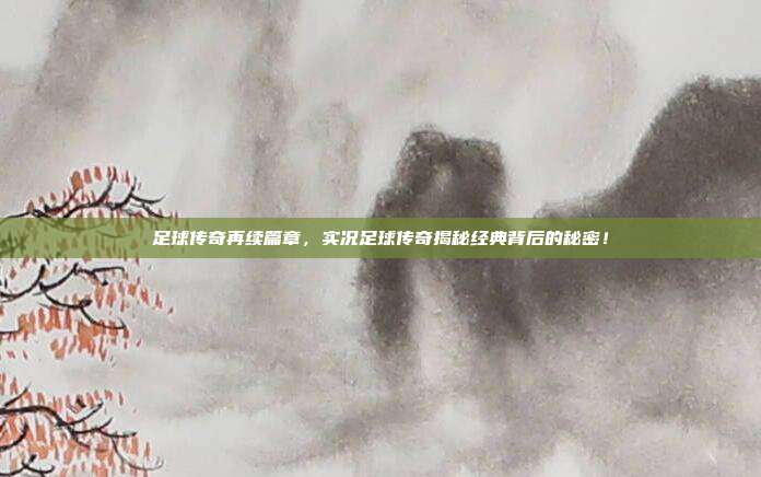 足球传奇再续篇章，实况足球传奇揭秘经典背后的秘密！
