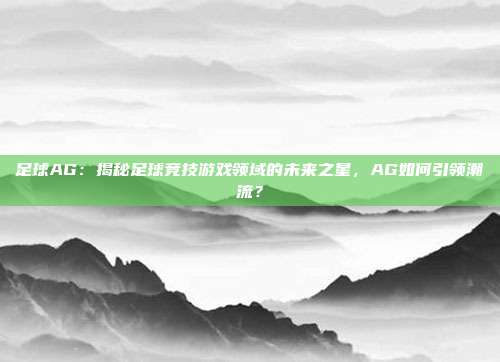 足球AG：揭秘足球竞技游戏领域的未来之星，AG如何引领潮流？