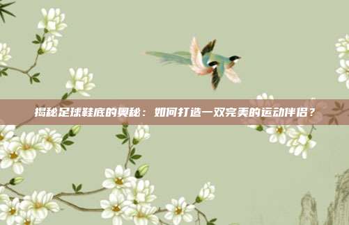 揭秘足球鞋底的奥秘：如何打造一双完美的运动伴侣？