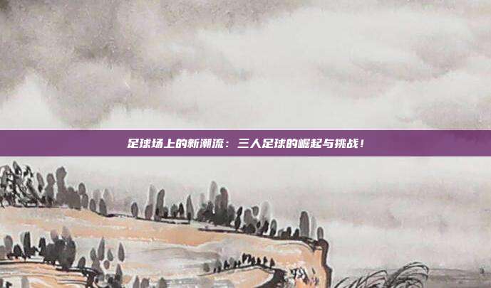 足球场上的新潮流：三人足球的崛起与挑战！