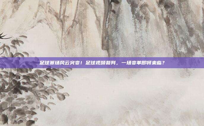 足球赛场风云突变！足球视频裁判，一场变革即将来临？