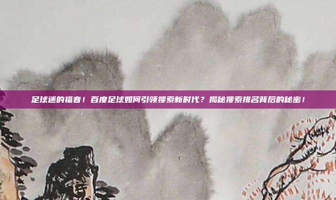 足球迷的福音！百度足球如何引领搜索新时代？揭秘搜索排名背后的秘密！