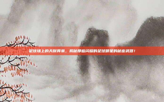 足球场上的天赋异禀，揭秘那些闪耀的足球明星的秘密武器！
