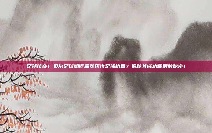 足球传奇！贝尔足球如何重塑现代足球格局？揭秘其成功背后的秘密！