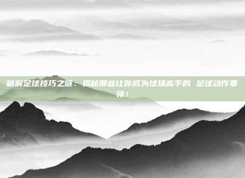 破解足球技巧之谜：揭秘那些让你成为球场高手的 足球动作要领！