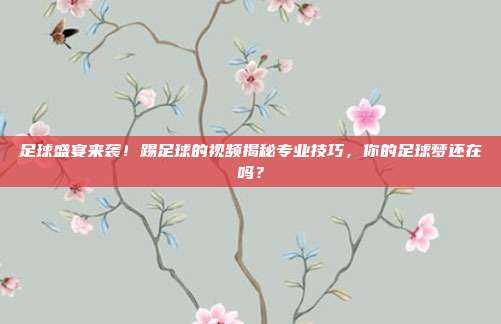 足球盛宴来袭！踢足球的视频揭秘专业技巧，你的足球梦还在吗？