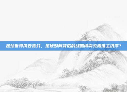 足球世界风云变幻，足球对阵背后的战略博弈究竟谁主沉浮？