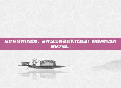 足球传奇再续篇章，吉祥足球引领新时代潮流！揭秘其背后的神秘力量...