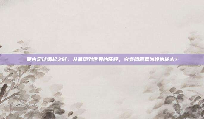 蒙古足球崛起之谜：从草原到世界的征程，究竟隐藏着怎样的秘密？
