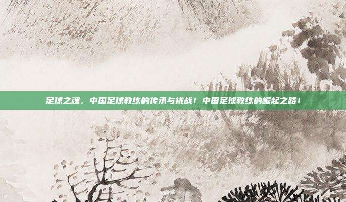 足球之魂，中国足球教练的传承与挑战！中国足球教练的崛起之路！