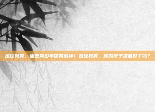 足球教育，重塑青少年体育精神！足球教育，你的孩子准备好了吗？