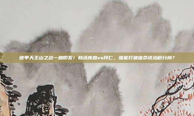 德甲天王山之战一触即发！勒沃库森vs拜仁，谁能打破宿命统治积分榜？