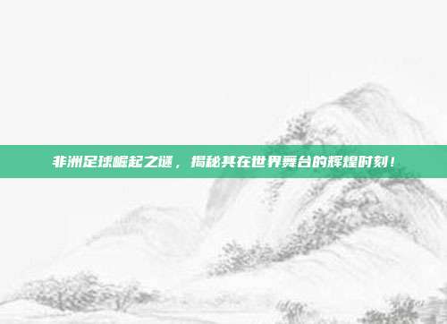 非洲足球崛起之谜，揭秘其在世界舞台的辉煌时刻！