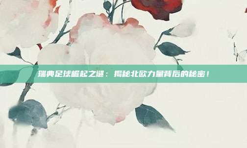瑞典足球崛起之谜：揭秘北欧力量背后的秘密！