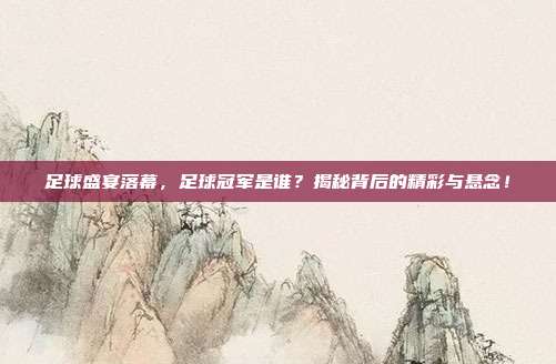 足球盛宴落幕，足球冠军是谁？揭秘背后的精彩与悬念！