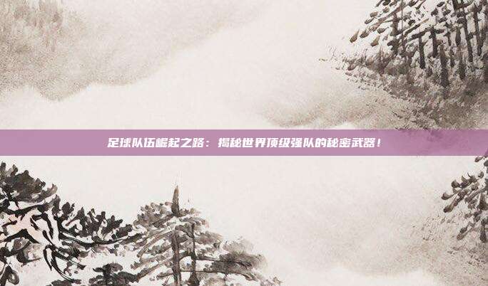 足球队伍崛起之路：揭秘世界顶级强队的秘密武器！