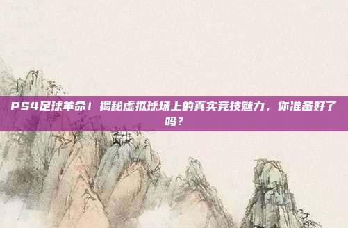 PS4足球革命！揭秘虚拟球场上的真实竞技魅力，你准备好了吗？
