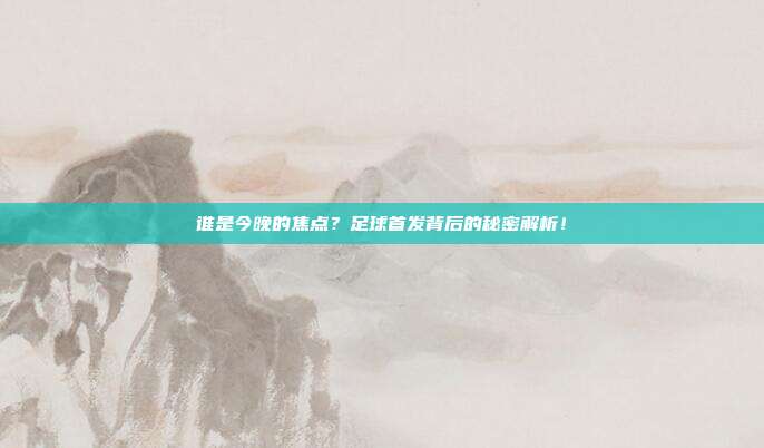 谁是今晚的焦点？足球首发背后的秘密解析！