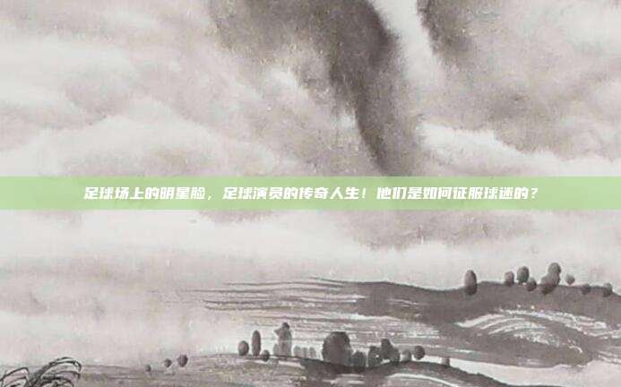 足球场上的明星脸，足球演员的传奇人生！他们是如何征服球迷的？