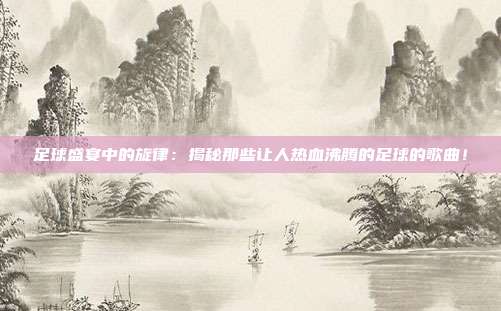足球盛宴中的旋律：揭秘那些让人热血沸腾的足球的歌曲！