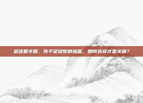 足球夏令营，孩子足球梦的摇篮，如何选择才是关键？
