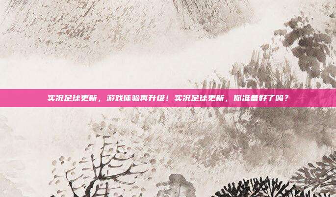 实况足球更新，游戏体验再升级！实况足球更新，你准备好了吗？