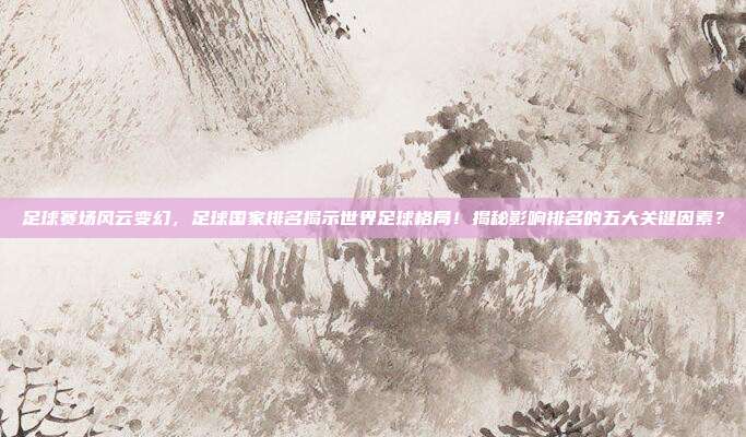足球赛场风云变幻，足球国家排名揭示世界足球格局！揭秘影响排名的五大关键因素？