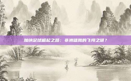 加纳足球崛起之路：非洲雄鹰的飞翔之谜？