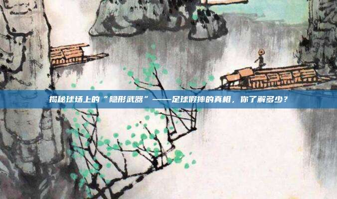 揭秘球场上的“隐形武器”——足球假摔的真相，你了解多少？