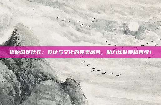 揭秘国足球衣：设计与文化的完美融合，助力球队荣耀再续！