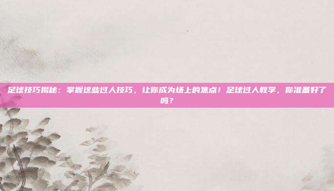 足球技巧揭秘：掌握这些过人技巧，让你成为场上的焦点！足球过人教学，你准备好了吗？