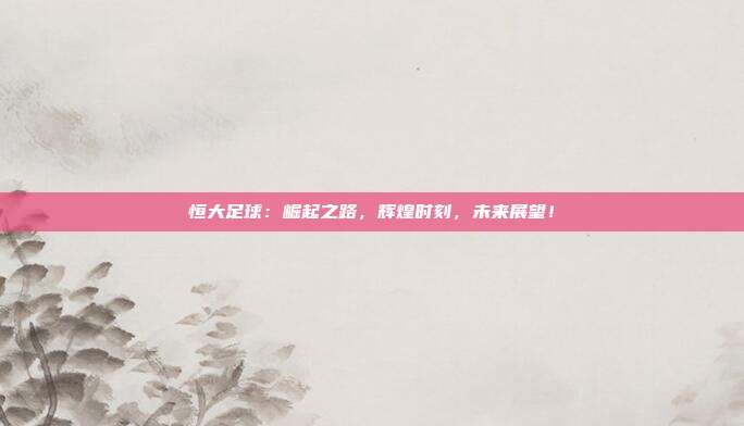 恒大足球：崛起之路，辉煌时刻，未来展望！