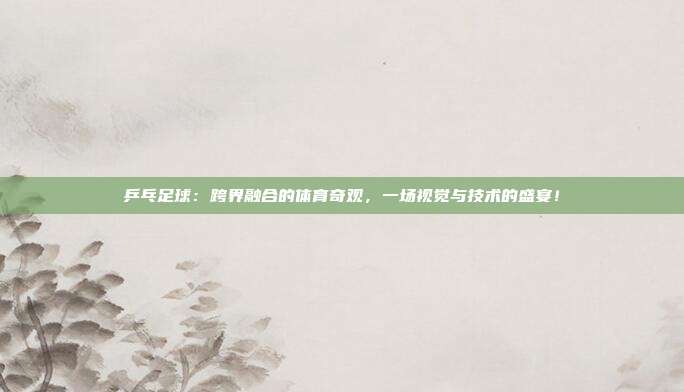 乒乓足球：跨界融合的体育奇观，一场视觉与技术的盛宴！